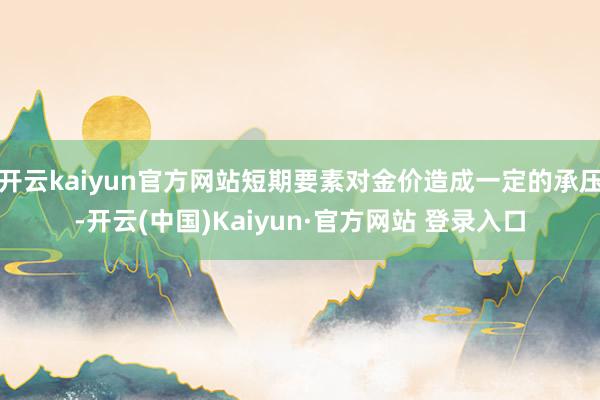 开云kaiyun官方网站短期要素对金价造成一定的承压-开云(